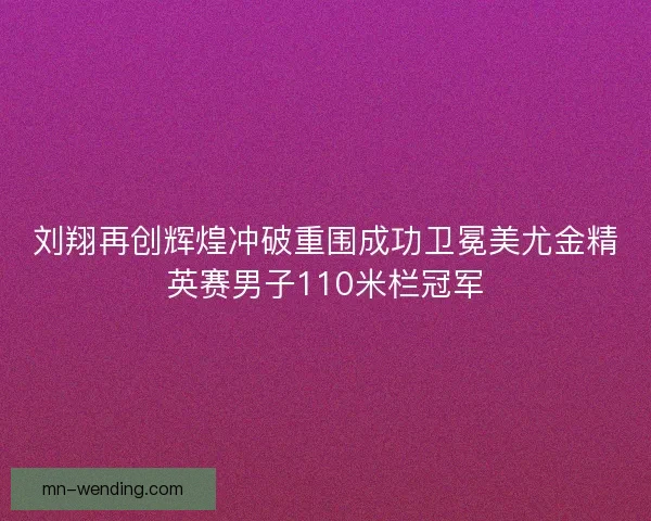 刘翔再创辉煌冲破重围成功卫冕美尤金精英赛男子110米栏冠军